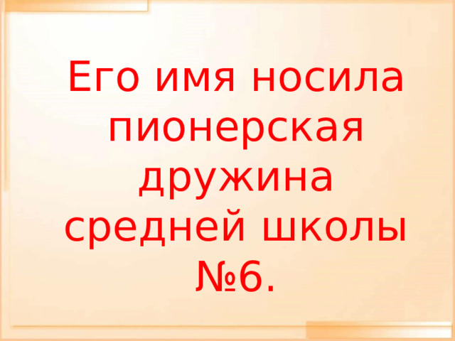  Его имя носила пионерская дружина средней школы №6. 