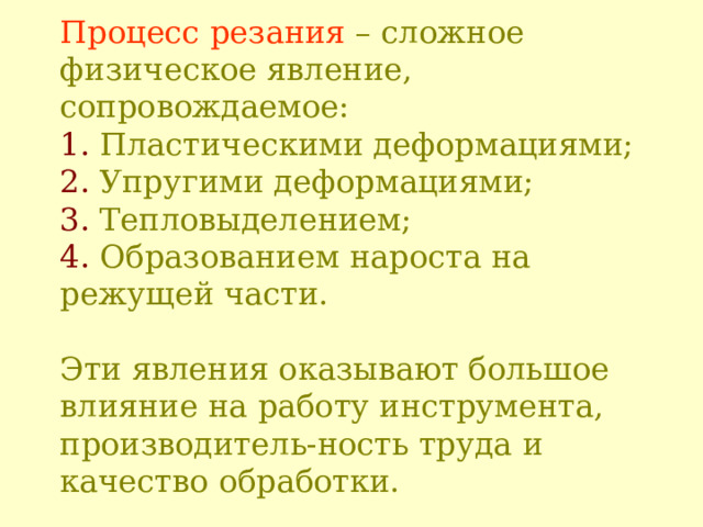 Процесс резания – сложное физическое явление, сопровождаемое:  1. Пластическими деформациями;  2. Упругими деформациями;  3. Тепловыделением;  4. Образованием нароста на режущей части.   Эти явления оказывают большое влияние на работу инструмента, производитель-ность труда и качество обработки. 