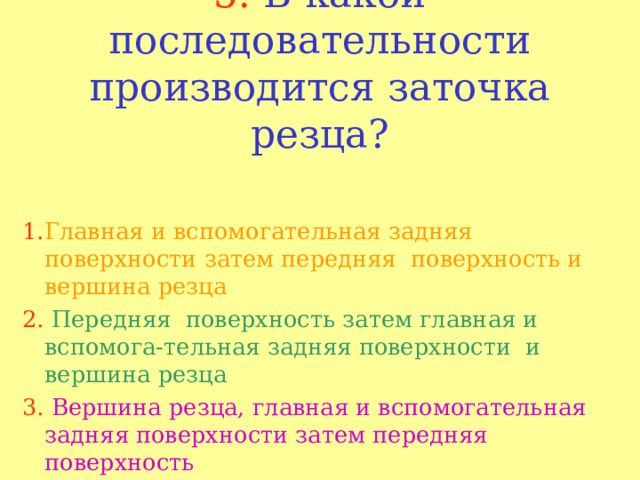 5. В какой последовательности производится заточка резца? 1. Главная и вспомогательная задняя поверхности затем передняя поверхность и вершина резца 2.  Передняя поверхность затем главная и вспомога-тельная задняя поверхности и вершина резца 3.  Вершина резца, главная и вспомогательная задняя поверхности затем передняя поверхность 