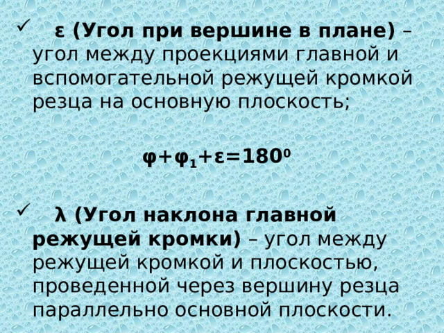   ε (Угол при вершине в плане) – угол между проекциями главной и вспомогательной режущей кромкой резца на основную плоскость;  φ+φ 1 +ε=180 0    λ (Угол наклона главной режущей кромки) – угол между режущей кромкой и плоскостью, проведенной через вершину резца параллельно основной плоскости. 