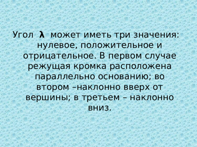 Угол λ может иметь три значения: нулевое, положительное и отрицательное. В первом случае режущая кромка расположена параллельно основанию; во втором –наклонно вверх от вершины; в третьем – наклонно вниз. 
