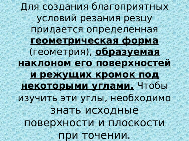 Для создания благоприятных условий резания резцу придается определенная геометрическая форма (геометрия), образуемая наклоном его поверхностей и режущих кромок под некоторыми углами. Чтобы изучить эти углы, необходимо знать исходные поверхности и плоскости при точении. 