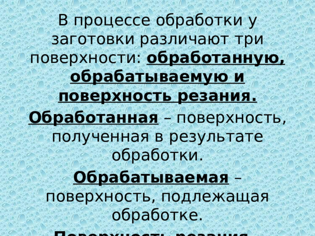 В процессе обработки у заготовки различают три поверхности: обработанную, обрабатываемую и поверхность резания. Обработанная – поверхность, полученная в результате обработки. Обрабатываемая – поверхность, подлежащая обработке. Поверхность резания – поверхность, образуемая главной режущей кромкой резца. 