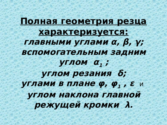 Полная геометрия резца характеризуется:  главными углами α, β, γ;  вспомогательным задним  углом α 1 ;  углом резания δ;  углами в плане φ, φ 1 , ε   и   углом наклона главной режущей кромки λ. 