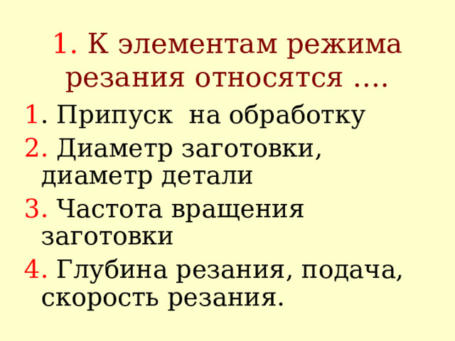 1. К элементам режима резания относятся …. 1 . Припуск на обработку 2. Диаметр заготовки, диаметр детали 3. Частота вращения заготовки 4. Глубина резания, подача, скорость резания. 