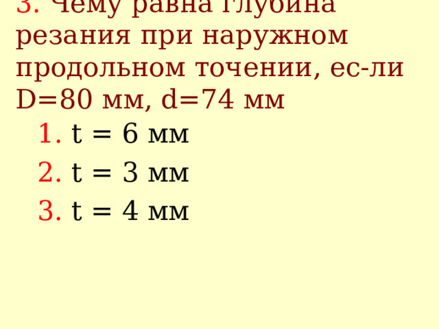 3.  Чему равна глубина резания при наружном продольном точении, ес-ли D=80 мм, d=74 мм 1.  t = 6 мм 2.  t = 3 мм 3.  t = 4 мм 