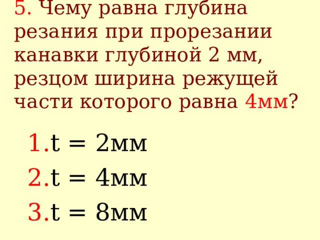 5.  Чему равна глубина резания при  прорезании канавки глубиной 2 мм, резцом ширина режущей части которого равна 4мм ? t = 2 мм t = 4 мм t = 8 мм 