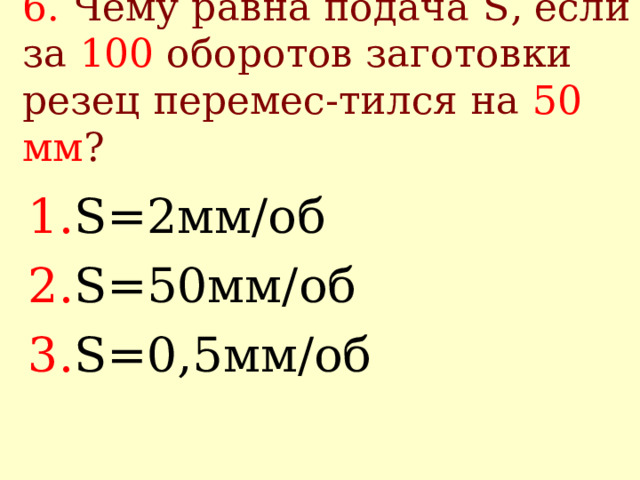 6.  Чему равна подача S , если за 100 оборотов заготовки резец перемес-тился на 50 мм ?  S= 2мм/об S= 50мм/об S= 0,5мм/об 