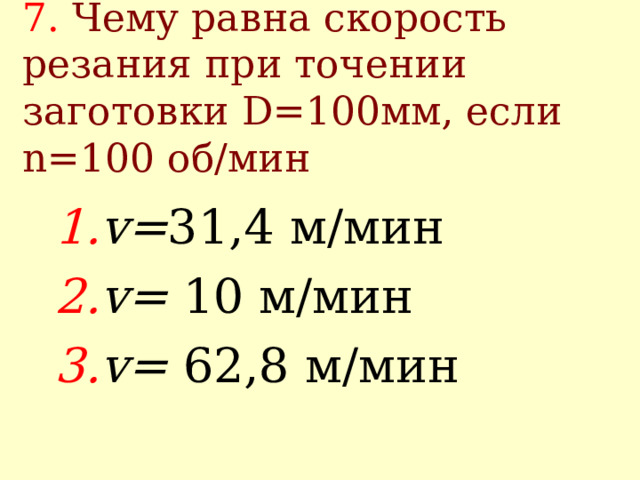 7.  Чему равна скорость резания при точении заготовки D=100 мм, если n=100 об/мин v = 31,4 м/мин v = 10 м/мин v = 62,8 м/мин 