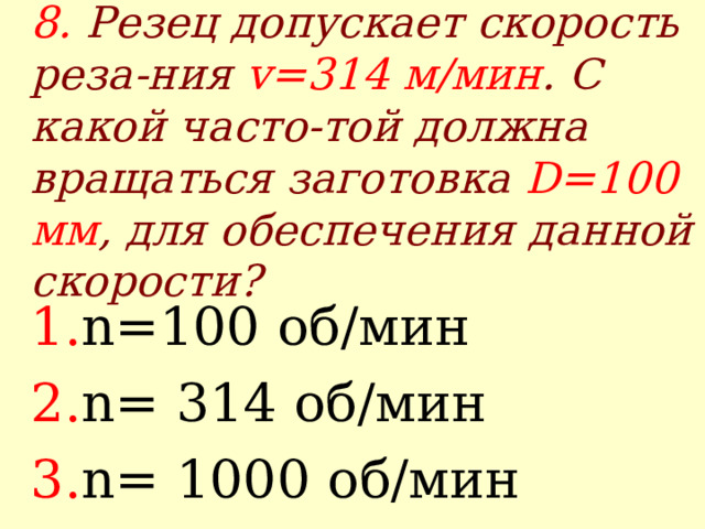8. Резец допускает скорость реза-ния v =314 м/мин . С какой часто-той должна вращаться заготовка D= 10 0 мм , для обеспечения данной скорости? n= 100 об/мин n= 314 об/мин n= 1000 об/мин 