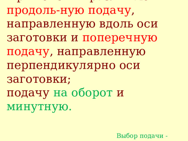 При точении различают продоль - ную подачу , направленную вдоль оси заготовки и поперечную подачу , направленную перпендикулярно оси заготовки;  подачу на оборот и минутную.    Выбор подачи - слайд 13   