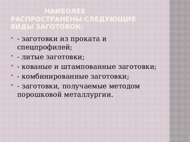  Наиболее распространены следующие виды заготовок: - заготовки из проката и спецпрофилей; - литые заготовки; - кованые и штампованные заготовки; - комбинированные заготовки; - заготовки, получаемые методом порошковой металлургии. 