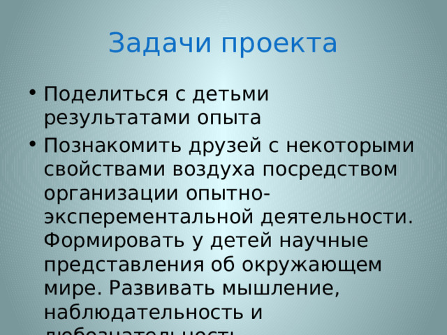 Задачи проекта Поделиться с детьми результатами опыта Познакомить друзей с некоторыми свойствами воздуха посредством организации опытно-эксперементальной деятельности. Формировать у детей научные представления об окружающем мире. Развивать мышление, наблюдательность и любознательность 
