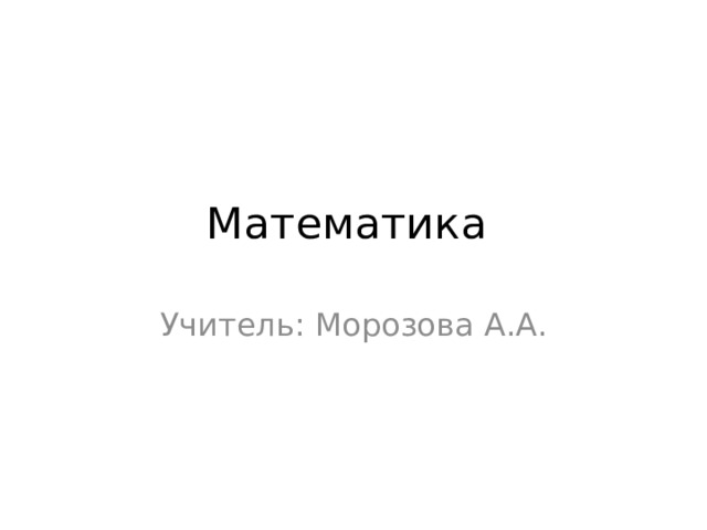 Математика Учитель: Морозова А.А. 