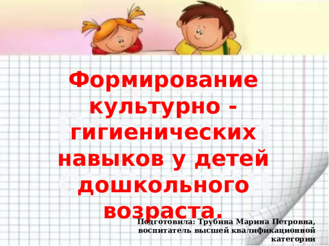 Формирование культурно - гигиенических навыков у детей дошкольного возраста. Формирование культурно - гигиенических навыков у детей дошкольного возраста. Подготовила: Трубина Марина Петровна, воспитатель высшей квалификационной категории 