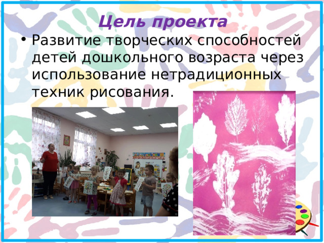 Цель проекта Развитие творческих способностей детей дошкольного возраста через использование нетрадиционных техник рисования. 