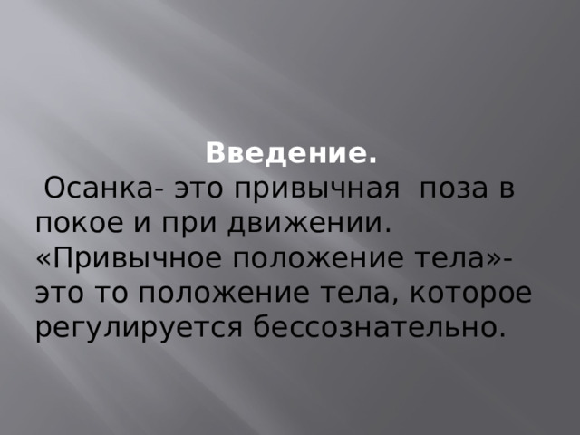 Введение.   Осанка- это привычная поза в покое и при движении. «Привычное положение тела»- это то положение тела, которое регулируется бессознательно. 