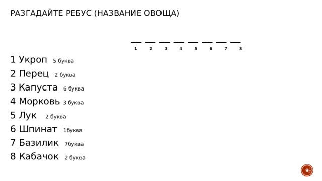 Разгадайте ребус (название овоща)  __ __ __ __ __ __ __ __  1 2 3 4 5 6 7 8 1 Укроп 5 буква 2 Перец 2 буква 3  Капуста  6 буква 4 Морковь 3 буква 5 Лук 2 буква 6 Шпинат 1буква 7 Базилик 7буква 8 Кабачок 2 буква   