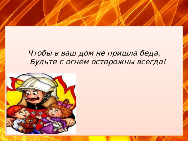 Чтобы в ваш дом не пришла беда,  Будьте с огнем осторожны всегда! 