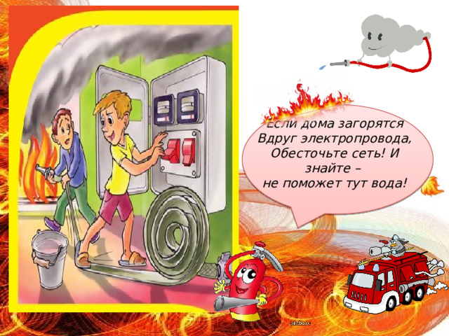 Если дома загорятся  Вдруг электропровода,  Обесточьте сеть! И знайте –  не поможет тут вода! 
