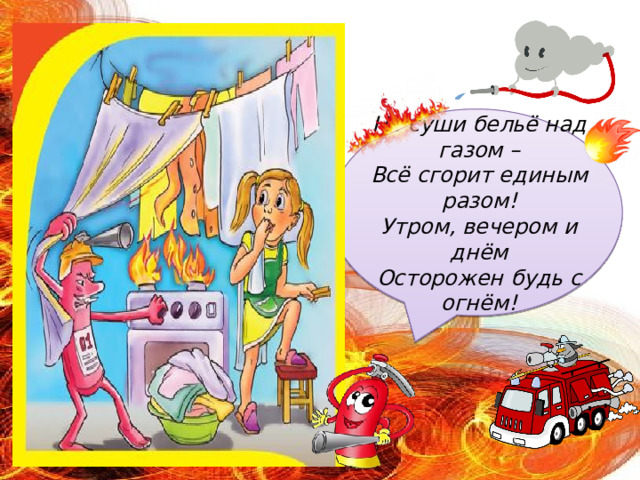 Не суши бельё над газом –  Всё сгорит единым разом!  Утром, вечером и днём  Осторожен будь с огнём! 