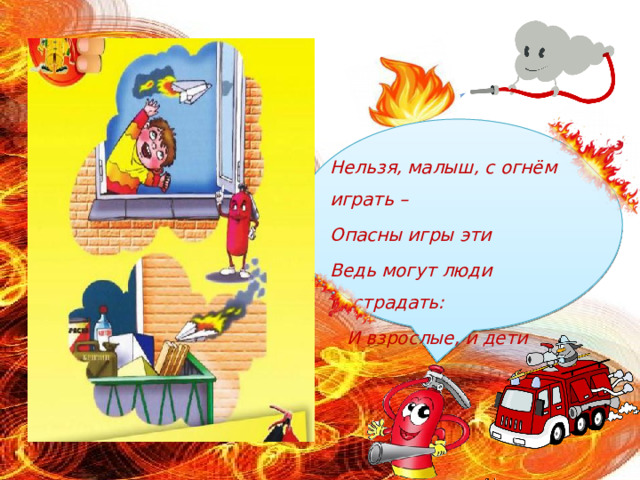 Нельзя, малыш, с огнём играть – Опасны игры эти Ведь могут люди пострадать:  И взрослые, и дети 