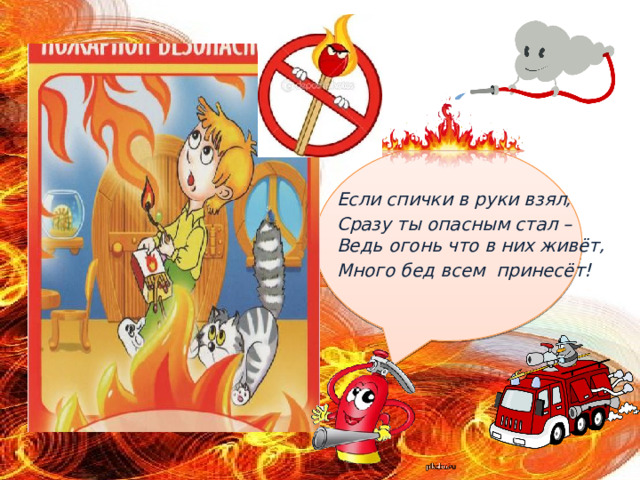 Если спички в руки взял, Сразу ты опасным стал – Ведь огонь что в них живёт, Много бед всем принесёт! 