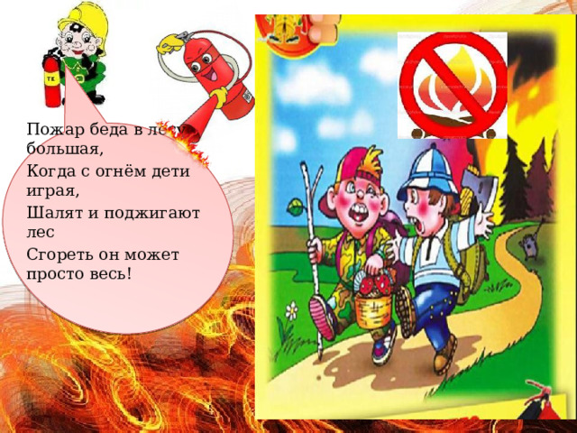 Пожар беда в лесу большая, Когда с огнём дети играя, Шалят и поджигают лес Сгореть он может просто весь! 