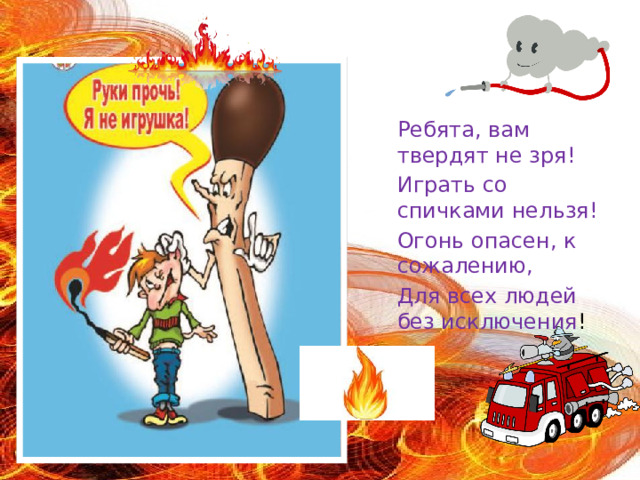 Ребята, вам твердят не зря! Играть со спичками нельзя! Огонь опасен, к сожалению, Для всех людей без исключения ! 