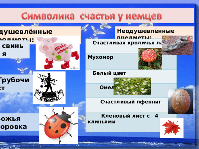 Одушевлённые предметы: Неодушевлённые предметы:  Счастливая кроличья лапка Мухомор  Белый цвет  Омела  Счастливый пфенниг  Кленовый лист с 4 клиньями  свинья Трубочист Божья коровка 