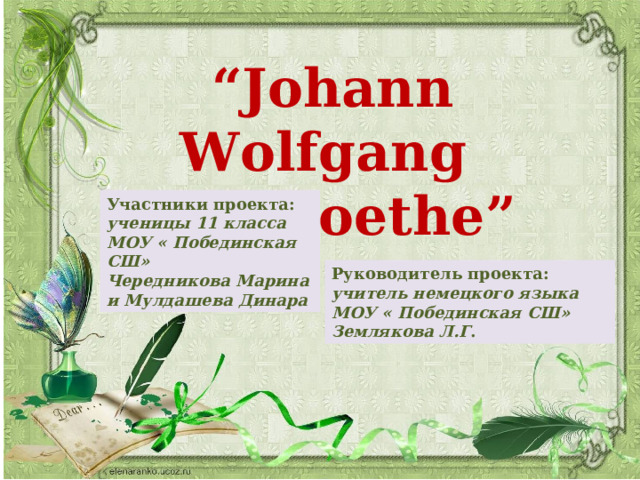 “ Johann Wolfgang von Goethe” Участники проекта: ученицы 11 класса МОУ « Побединская СШ» Чередникова Марина и Мулдашева Динара Руководитель проекта: учитель немецкого языка МОУ « Побединская СШ» Землякова Л.Г . 