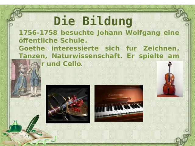 Die Bildung 1756-1758 besuchte Johann Wolfgang eine öffentliche Schule . Goethe interessierte sich fur Zeichnen, Tanzen, Naturwissenschaft. Er spielte am Klavier und Cello . 