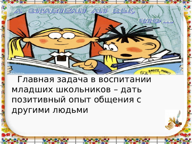      Главная задача в воспитании младших школьников – дать позитивный опыт общения с другими людьми   