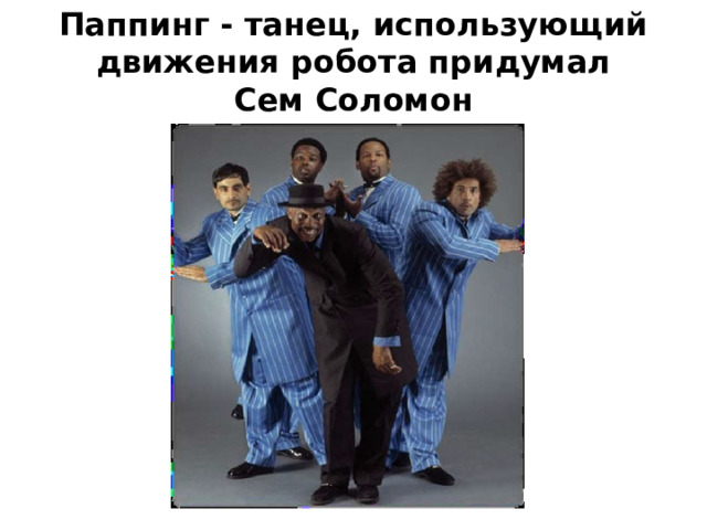 Паппинг - танец, использующий  движения робота придумал  Сем Соломон 