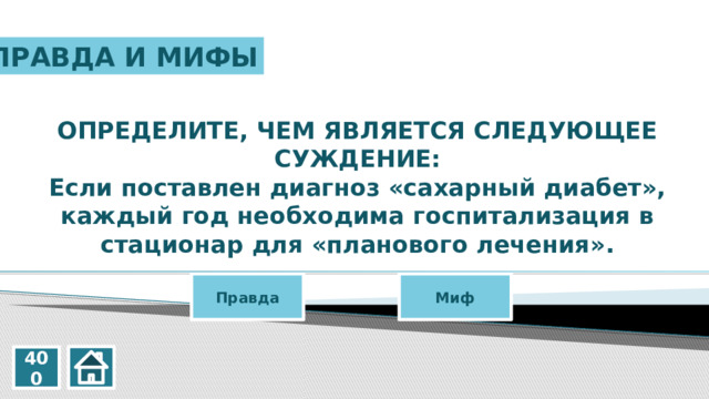 ПРАВДА И МИФЫ ОПРЕДЕЛИТЕ, ЧЕМ ЯВЛЯЕТСЯ СЛЕДУЮЩЕЕ СУЖДЕНИЕ: Если поставлен диагноз «сахарный диабет», каждый год необходима госпитализация в стационар для «планового лечения». Правда Миф 400 