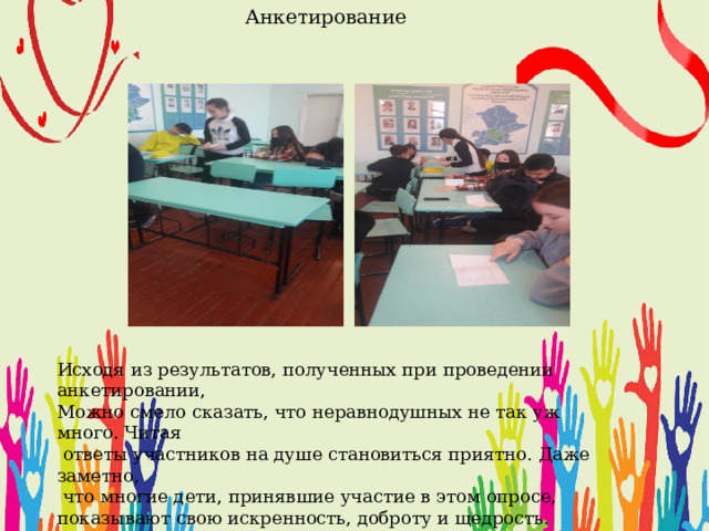 Анкетирование Исходя из результатов, полученных при проведении анкетировании, Можно смело сказать, что неравнодушных не так уж много. Читая  ответы участников на душе становиться приятно. Даже заметно,  что многие дети, принявшие участие в этом опросе, показывают свою искренность, доброту и щедрость.  