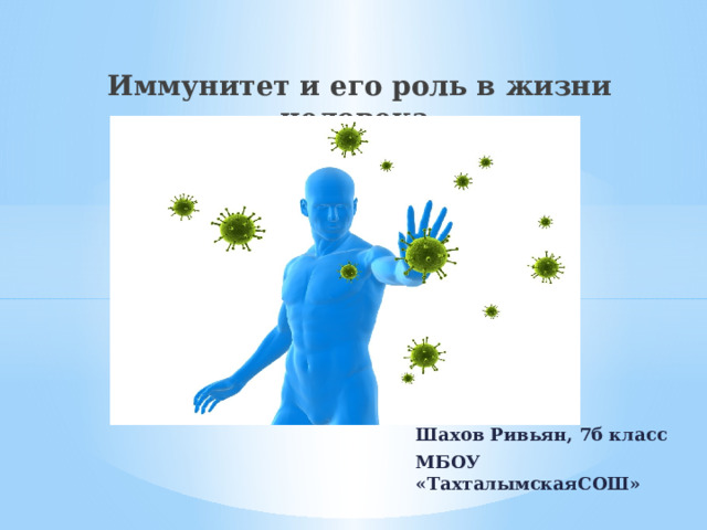    Иммунитет и его роль в жизни человека           Шахов Ривьян, 7б класс МБОУ «ТахталымскаяСОШ» 