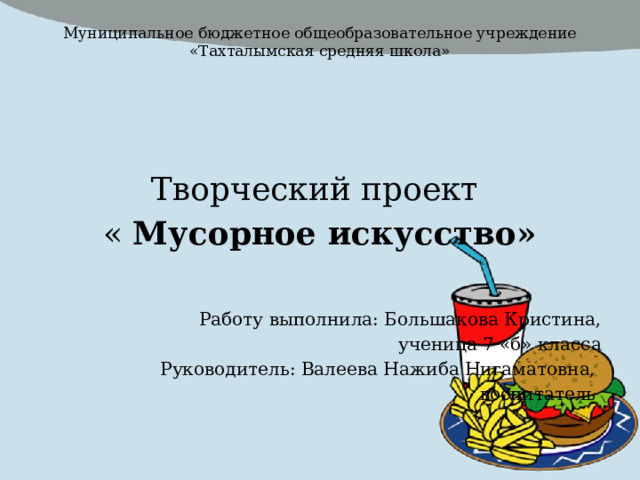 Муниципальное бюджетное общеобразовательное учреждение  «Тахталымская средняя школа»     Творческий проект « Мусорное искусство»   Работу выполнила: Большакова Кристина, ученица 7 «б» класса Руководитель: Валеева Нажиба Нигаматовна, воспитатель 