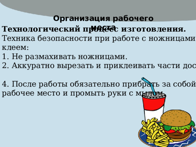 Организация рабочего места Технологический процесс изготовления. Техника безопасности при работе с ножницами и клеем:  1. Не размахивать ножницами.  2. Аккуратно вырезать и приклеивать части доски.  4. После работы обязательно прибрать за собой рабочее место и промыть руки с мылом.   