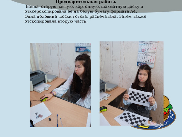 Предварительная работа.  Взяла старую, мятую, картонную, шахматную доску и отксерокопировала ее на белую бумагу формата А4. Одна половина доски готова, распечатала. Затем также отскопировала вторую часть. . 