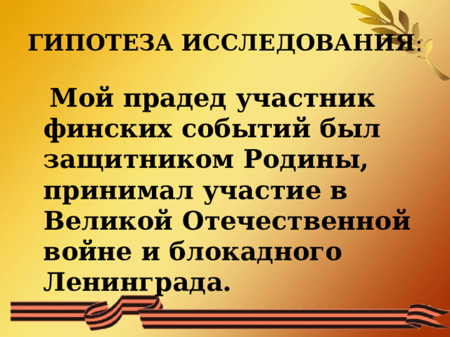 ГИПОТЕЗА ИССЛЕДОВАНИЯ :  Мой прадед участник финских событий был защитником Родины, принимал участие в Великой Отечественной войне и блокадного Ленинграда. 
