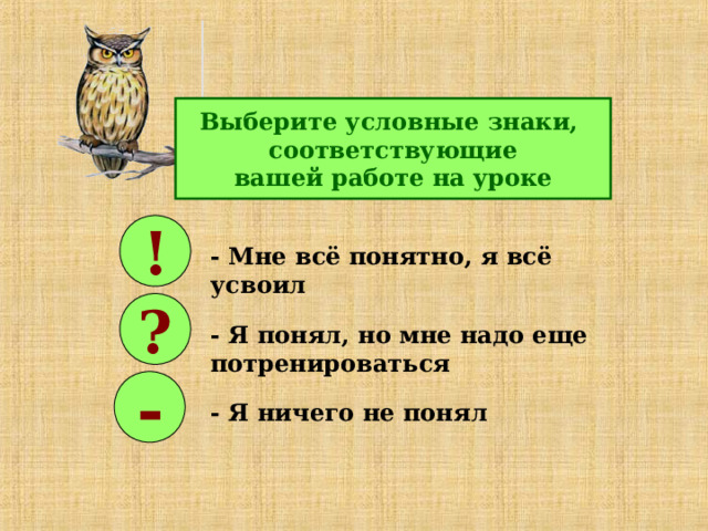 Выберите условные знаки, соответствующие вашей работе на уроке ! - Мне всё понятно, я всё усвоил ? - Я понял, но мне надо еще потренироваться - - Я ничего не понял 