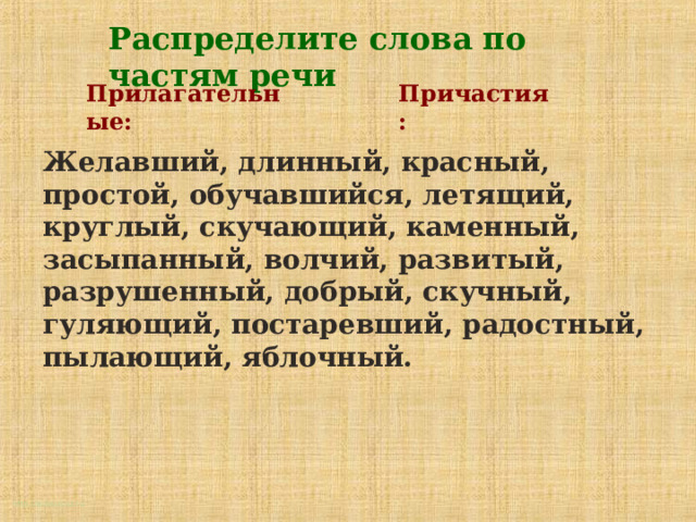 Распределите слова по частям речи Прилагательные:  Причастия: Желавший, длинный, красный, простой, обучавшийся, летящий, круглый, скучающий, каменный, засыпанный, волчий, развитый, разрушенный, добрый, скучный, гуляющий, постаревший, радостный, пылающий, яблочный. http://aida.ucoz.ru 