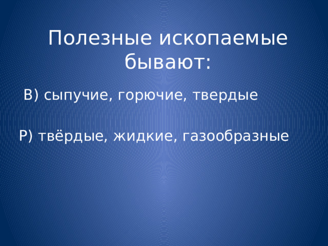 Полезные ископаемые бывают:  В) сыпучие, горючие, твердые Р) твёрдые, жидкие, газообразные 