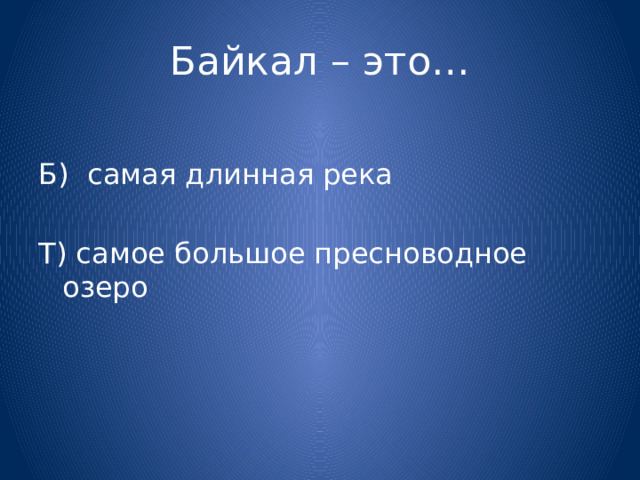 Байкал – это… Б) самая длинная река Т) самое большое пресноводное озеро 