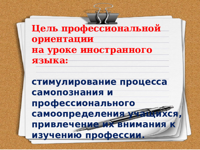 Цель профессиональной ориентации на уроке иностранного языка: стимулирование процесса самопознания и профессионального самоопределения учащихся, привлечение их внимания к изучению профессии. 