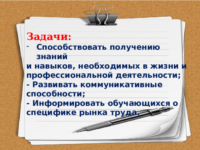 Задачи: Способствовать получению знаний и навыков, необходимых в жизни и профессиональной деятельности; - Развивать коммуникативные способности; - Информировать обучающихся о специфике рынка труда. 