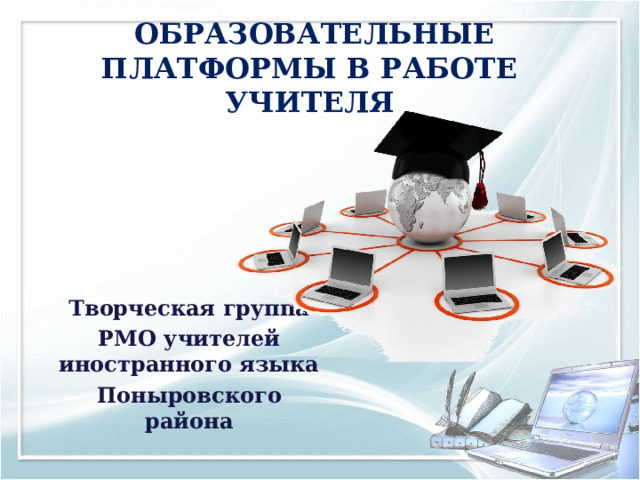  ОБРАЗОВАТЕЛЬНЫЕ ПЛАТФОРМЫ В РАБОТЕ УЧИТЕЛЯ Творческая группа РМО учителей иностранного языка Поныровского района  