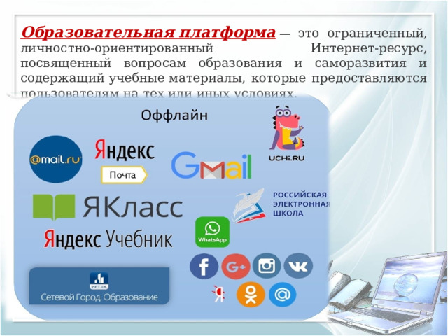 Образовательная   платформа  — это ограниченный, личностно-ориентированный Интернет-ресурс, посвященный вопросам образования и саморазвития и содержащий учебные материалы, которые предоставляются пользователям на тех или иных условиях. 
