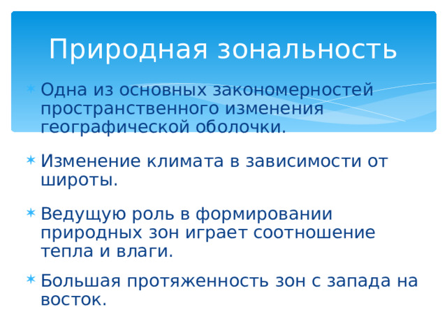 Природная зональность Одна из основных закономерностей пространственного изменения географической оболочки. Изменение климата в зависимости от широты. Ведущую роль в формировании природных зон играет соотношение тепла и влаги. Большая протяженность зон с запада на восток. 